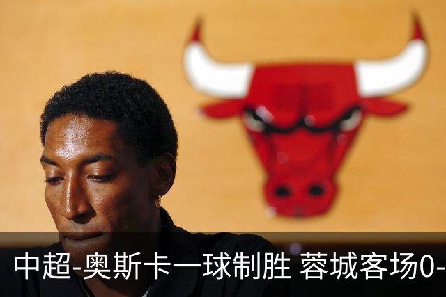 中超-奥斯卡一球制胜 蓉城客场0-1玉昆6轮不胜