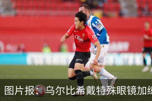 图片报：乌尔比希戴特殊眼镜加练，专注提升反应和协调
