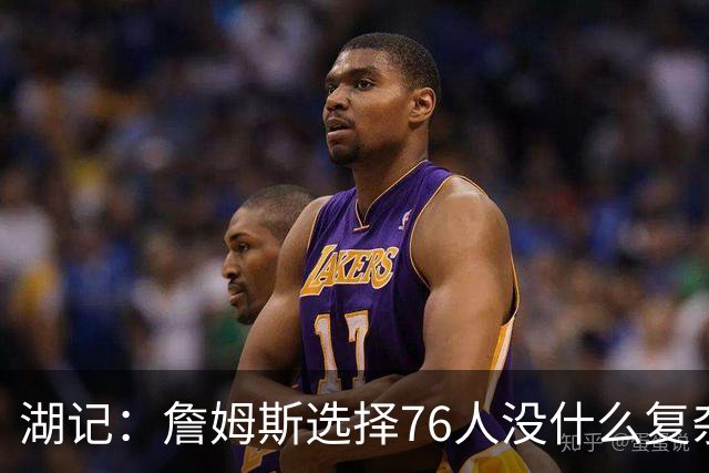 湖记：詹姆斯选择76人没什么复杂理由 纯粹是觉得76人夺冠概率大