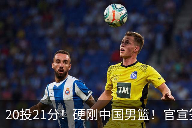 20投21分！硬刚中国男篮！官宣签约开拓者...